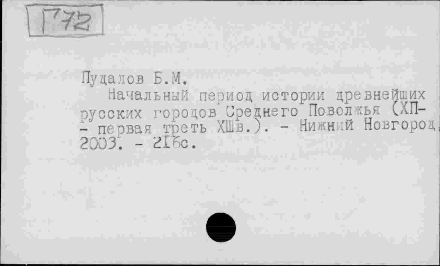 ﻿
Пудалов Б.М.
Начальный период истории древнейших русских городов Среднего Поволжья (ХП-- первая треть ХШв.)« - Нижний Новгород 2003. - 216с.